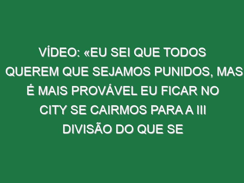 Vídeo: «Eu sei que todos querem que sejamos punidos, mas é mais provável eu ficar no City se cairmos para a III divisão do que se vencer a Champions»