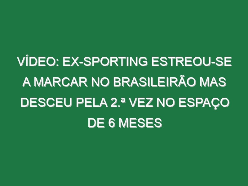 Vídeo: Ex-Sporting estreou-se a marcar no Brasileirão mas desceu pela 2.ª vez no espaço de 6 meses