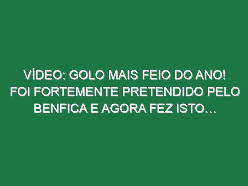 Vídeo: Golo mais feio do Ano! Foi fortemente pretendido pelo Benfica e agora fez isto…