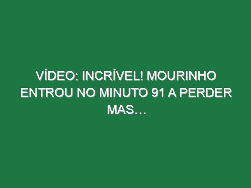 Vídeo: Incrível! Mourinho entrou no minuto 91 a perder mas…