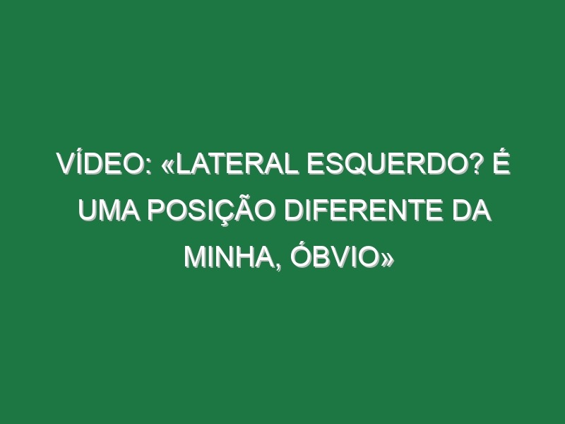 Vídeo: «Lateral esquerdo? É uma posição diferente da minha, óbvio»