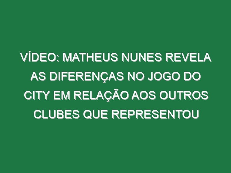 Vídeo: Matheus Nunes revela as diferenças no jogo do City em relação aos outros clubes que representou