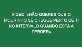 Vídeo: «Não queres que o Mourinho se chegue perto de ti no intervalo quando está a perder»