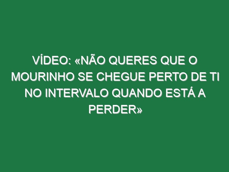 Vídeo: «Não queres que o Mourinho se chegue perto de ti no intervalo quando está a perder»