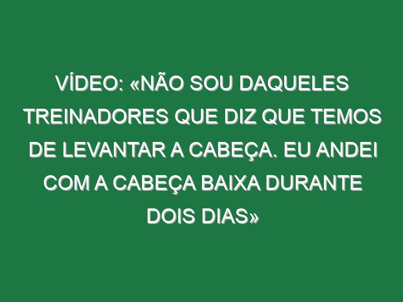 Vídeo: «Não sou daqueles treinadores que diz que temos de levantar a cabeça. Eu andei com a cabeça baixa durante dois dias»