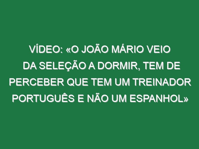 Vídeo: «O João Mário veio da seleção a dormir, tem de perceber que tem um treinador português e não um espanhol»