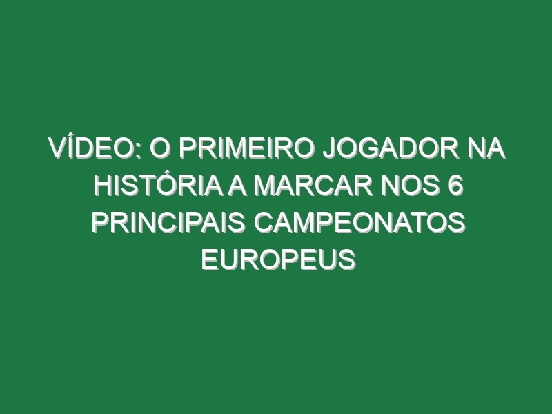 Vídeo: O primeiro jogador na história a marcar nos 6 principais campeonatos europeus