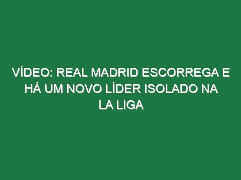 Vídeo: Real Madrid escorrega e há um novo líder isolado na La Liga