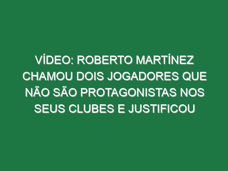 Vídeo: Roberto Martínez chamou dois jogadores que não são protagonistas nos seus clubes e justificou