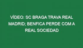 Vídeo: SC Braga trava Real Madrid; Benfica perde com a Real Sociedad