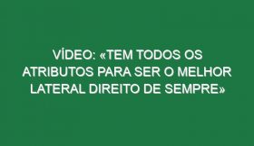 Vídeo: «Tem todos os atributos para ser o melhor lateral direito de sempre»