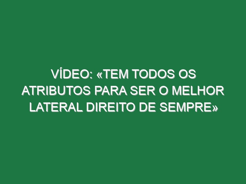 Vídeo: «Tem todos os atributos para ser o melhor lateral direito de sempre»