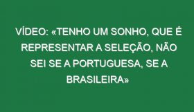 Vídeo: «Tenho um sonho, que é representar a Seleção, não sei se a portuguesa, se a brasileira»