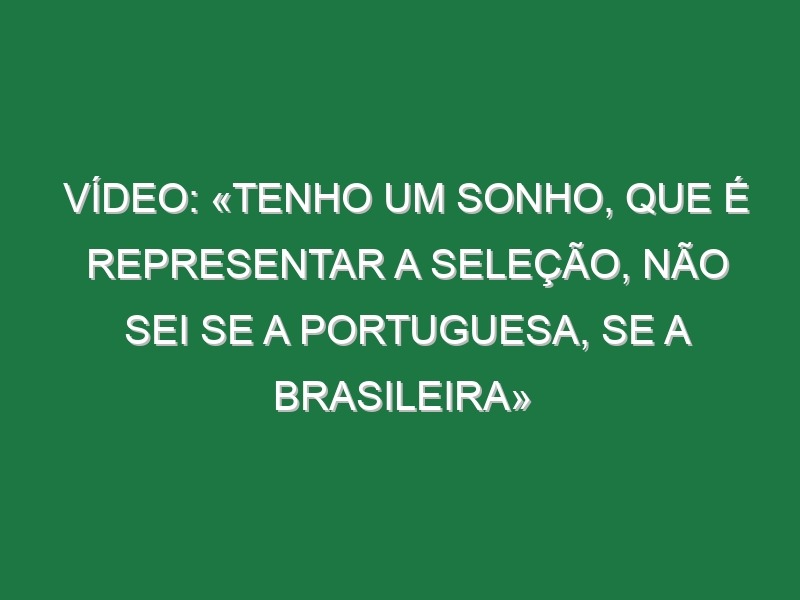 Vídeo: «Tenho um sonho, que é representar a Seleção, não sei se a portuguesa, se a brasileira»