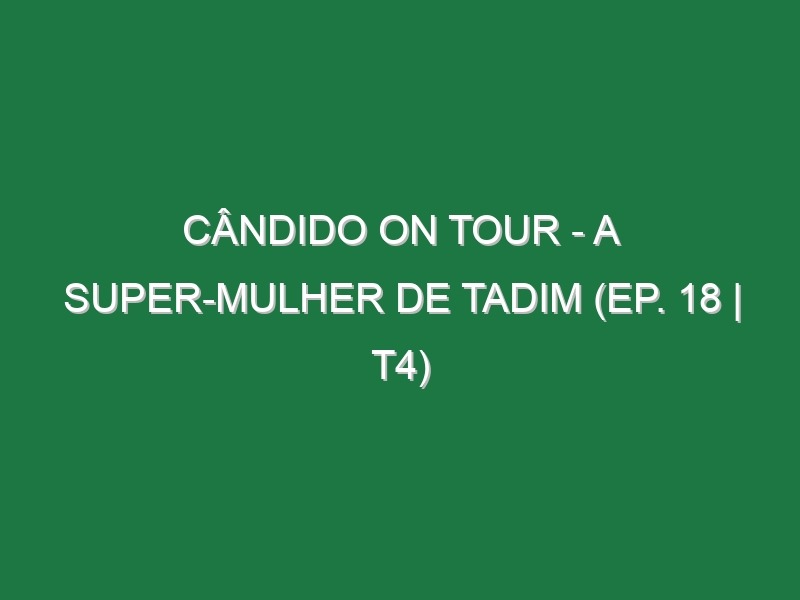 Cândido on Tour – A Super-Mulher de Tadim (EP. 18 | T4)