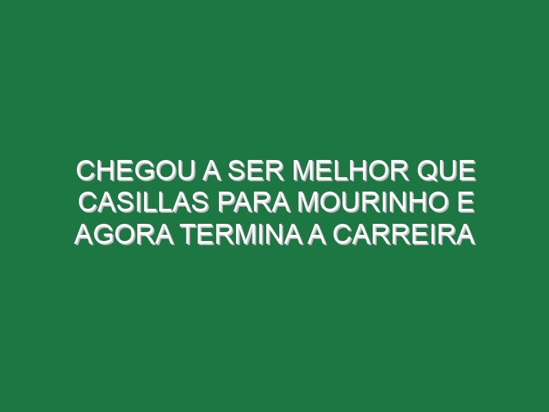 Chegou a ser melhor que Casillas para Mourinho e agora termina a carreira