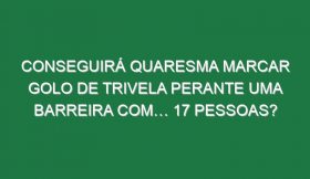 Conseguirá Quaresma Marcar Golo De Trivela Perante Uma Barreira Com… 17 Pessoas?