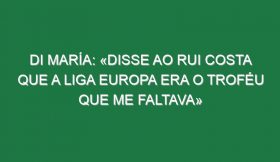 Di María: «Disse ao Rui Costa que a Liga Europa era o troféu que me faltava»