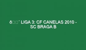 🔴 LIGA 3: CF CANELAS 2010 – SC BRAGA B