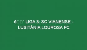 🔴 LIGA 3: SC VIANENSE – LUSITÂNIA LOUROSA FC