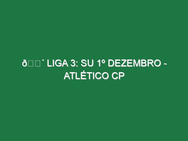 🔴 LIGA 3: SU 1º DEZEMBRO – ATLÉTICO CP