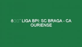 🔴 LIGA BPI: SC BRAGA – CA OURIENSE