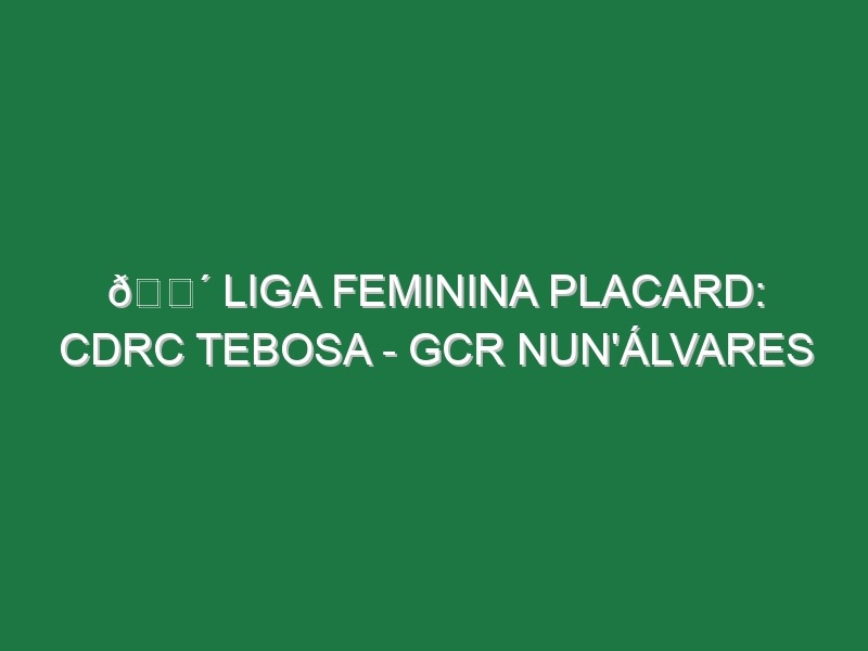 🔴 LIGA FEMININA PLACARD: CDRC TEBOSA – GCR NUN’ÁLVARES