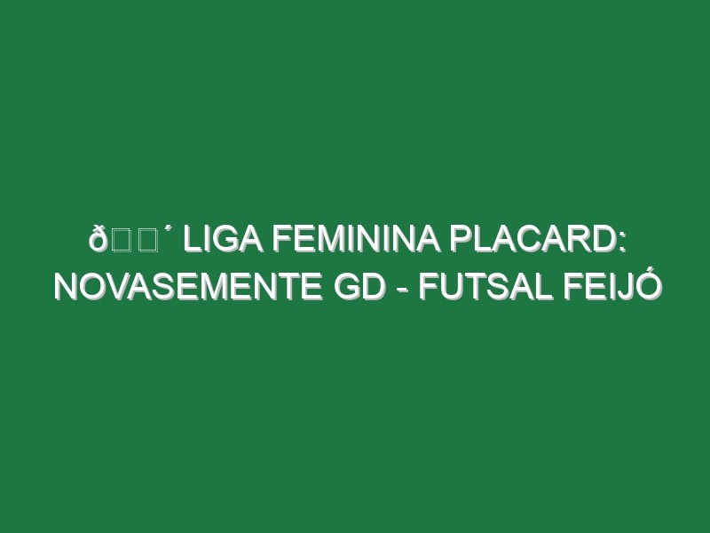 🔴 LIGA FEMININA PLACARD: NOVASEMENTE GD – FUTSAL FEIJÓ