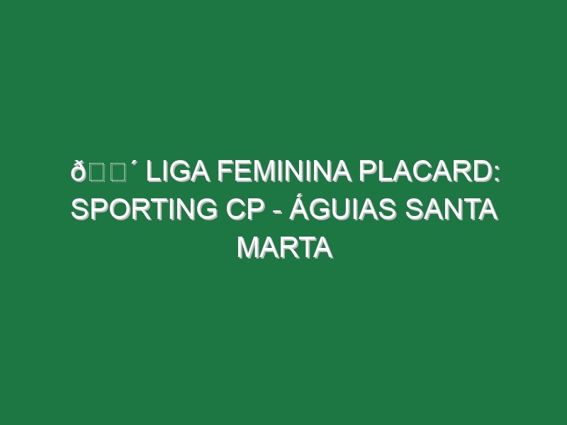 🔴 LIGA FEMININA PLACARD: SPORTING CP – ÁGUIAS SANTA MARTA