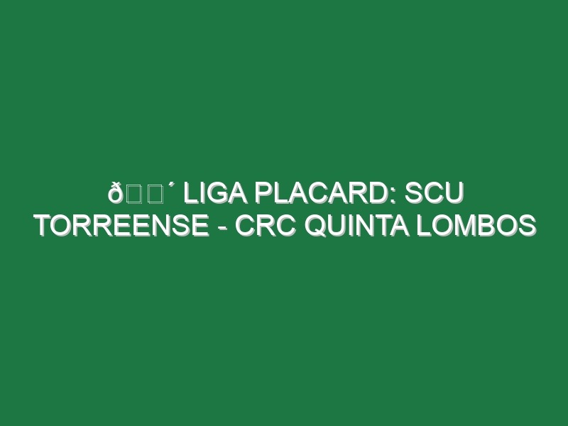 🔴 LIGA PLACARD: SCU TORREENSE – CRC QUINTA LOMBOS