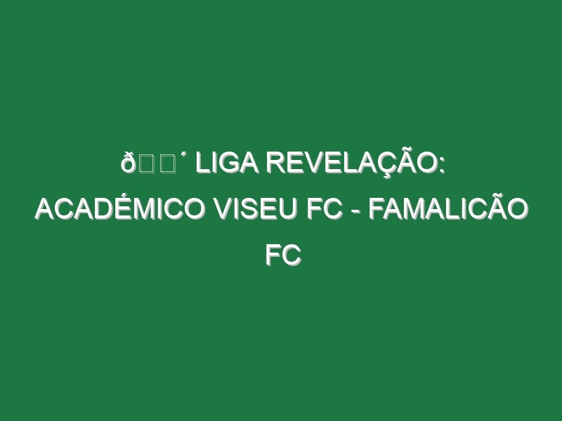 🔴 LIGA REVELAÇÃO: ACADÉMICO VISEU FC – FAMALICÃO FC