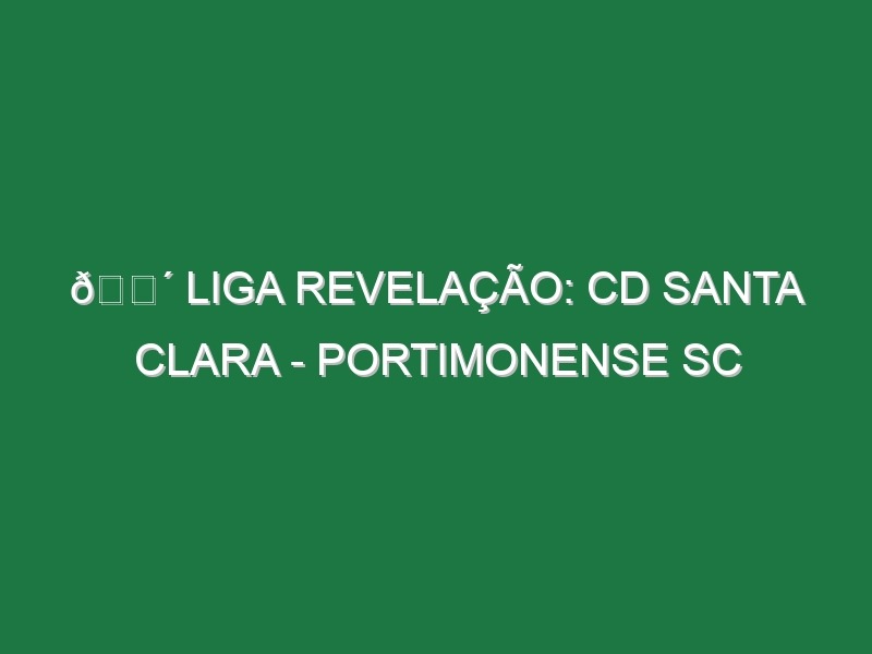 🔴 LIGA REVELAÇÃO: CD SANTA CLARA – PORTIMONENSE SC