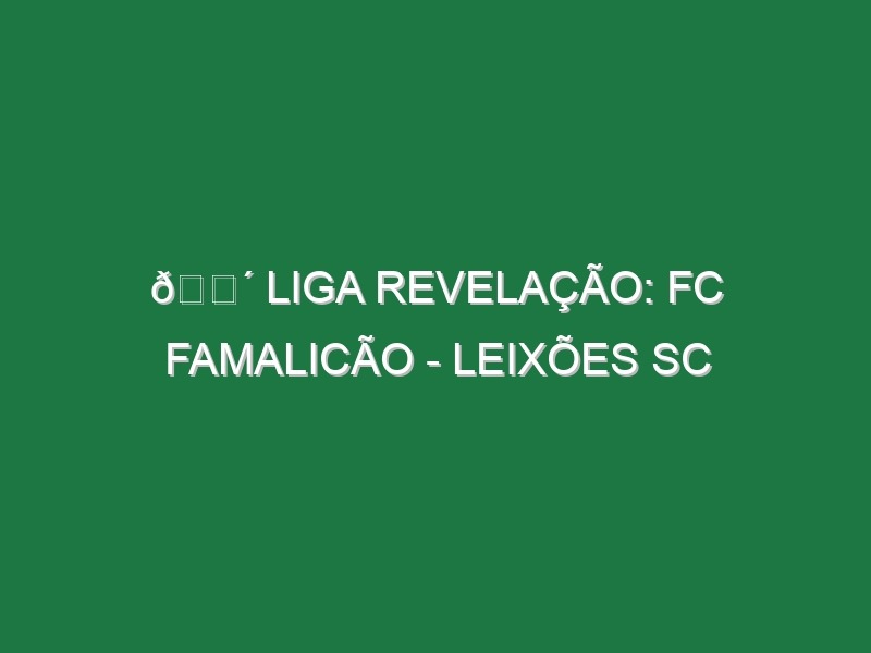 🔴 LIGA REVELAÇÃO: FC FAMALICÃO – LEIXÕES SC