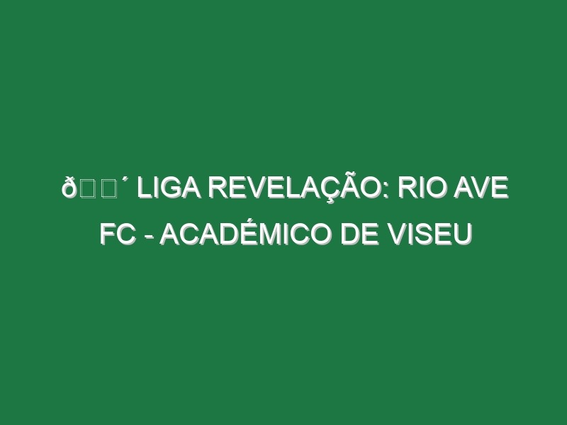 🔴 LIGA REVELAÇÃO: RIO AVE FC – ACADÉMICO DE VISEU