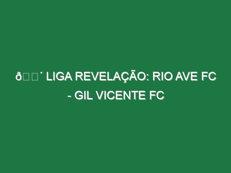 🔴 LIGA REVELAÇÃO: RIO AVE FC – GIL VICENTE FC