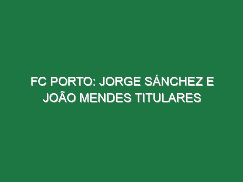 FC Porto: Jorge Sánchez e João Mendes titulares