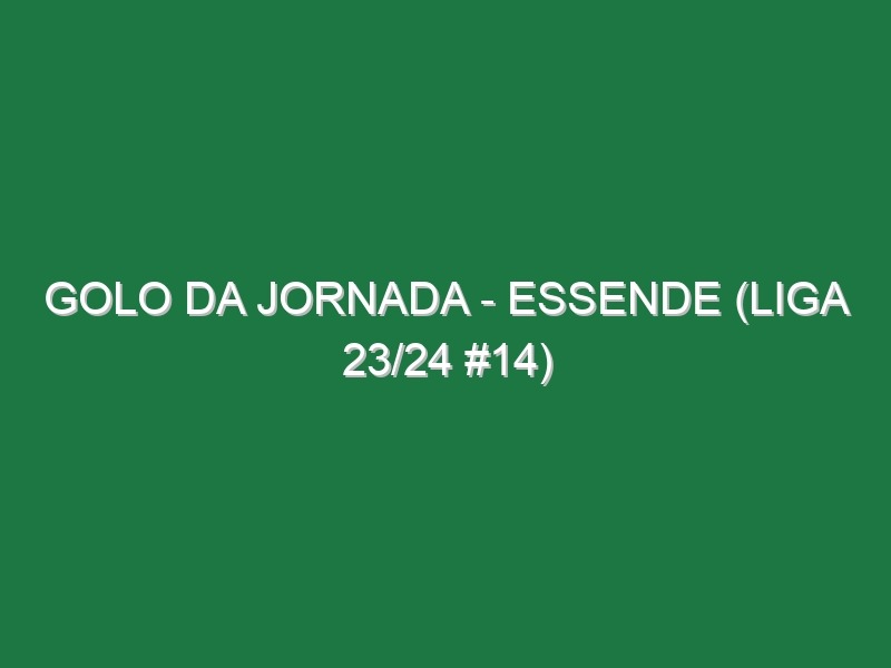 Golo da jornada – Essende (Liga 23/24 #14)