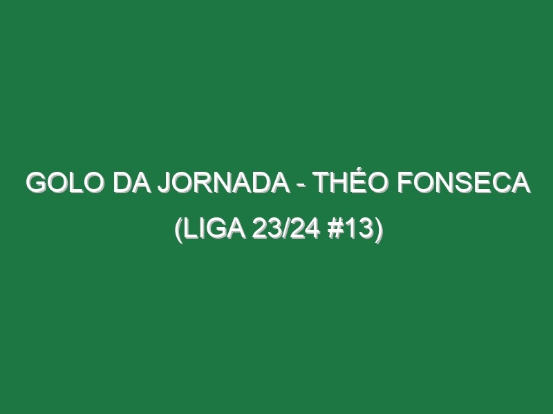 Golo da jornada – Théo Fonseca (Liga 23/24 #13)