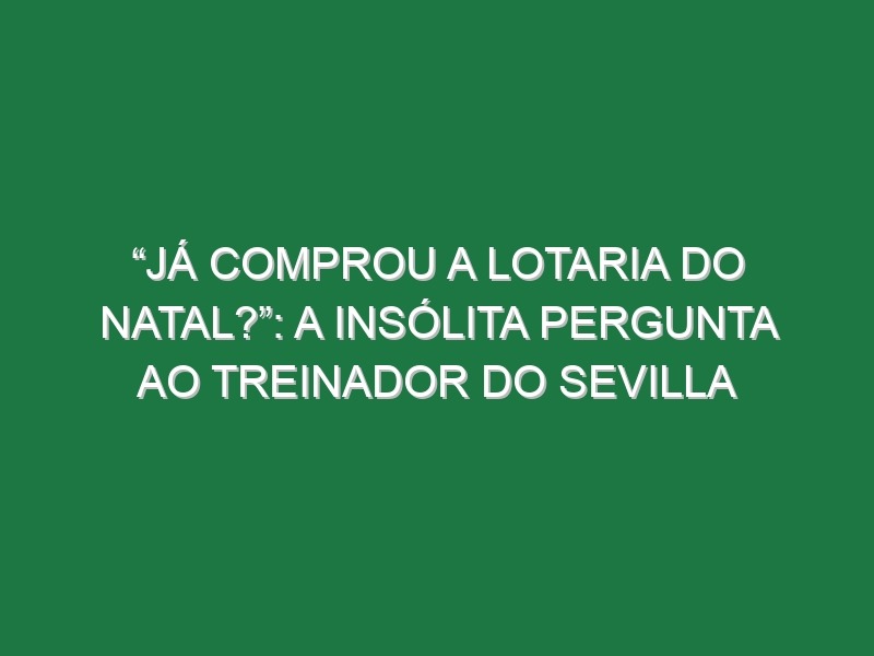 “Já comprou a Lotaria do Natal?”: A insólita pergunta ao treinador do Sevilla