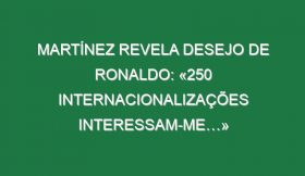 Martínez revela desejo de Ronaldo: «250 internacionalizações interessam-me…»