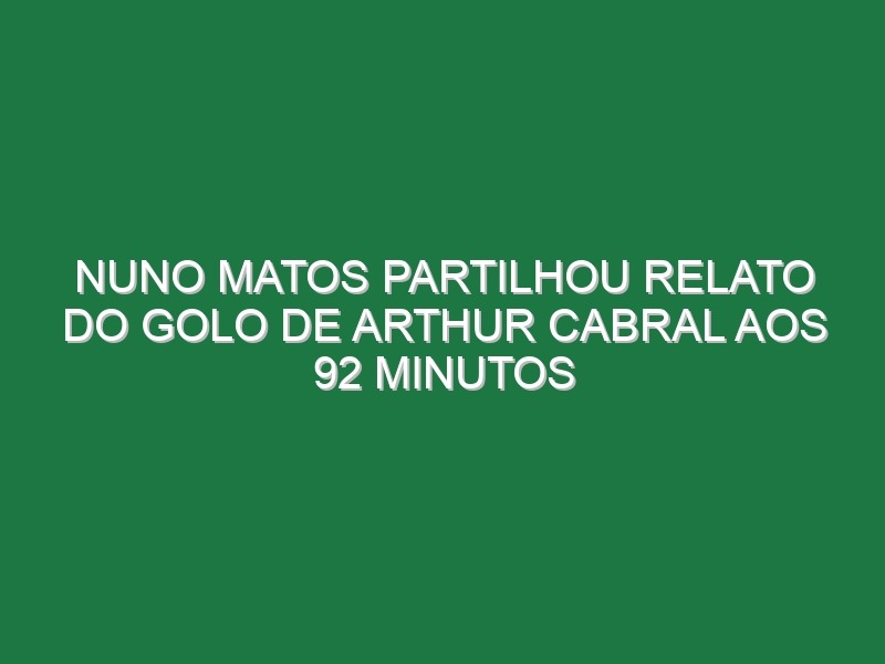 Nuno Matos Partilhou Relato Do Golo De Arthur Cabral Aos 92 Minutos