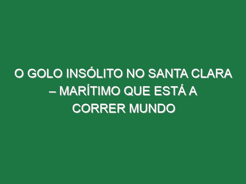 O Golo Insólito No Santa Clara – Marítimo Que Está a Correr Mundo