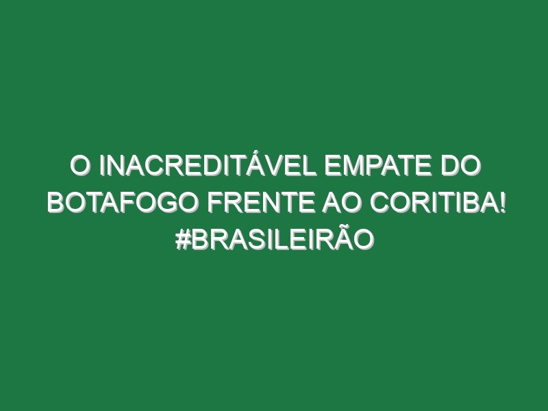 O inacreditável empate do Botafogo frente ao Coritiba! #Brasileirão