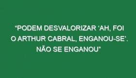 “Podem desvalorizar ‘ah, foi o Arthur Cabral, enganou-se’. Não se enganou”