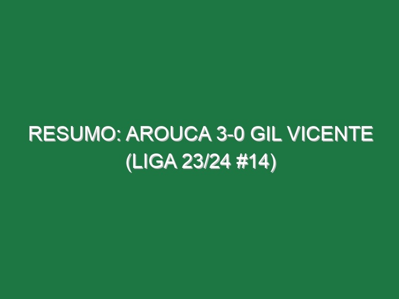 Resumo: Arouca 3-0 Gil Vicente (Liga 23/24 #14)