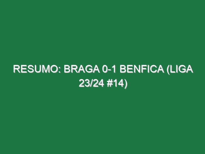 Resumo: Braga 0-1 Benfica (Liga 23/24 #14)