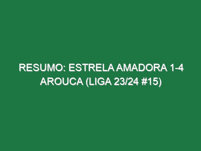 Resumo: Estrela Amadora 1-4 Arouca (Liga 23/24 #15)