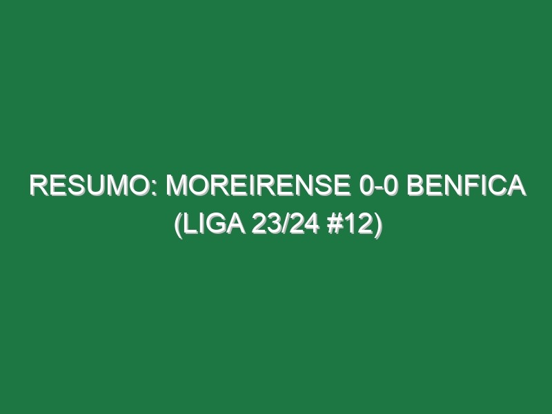 Resumo: Moreirense 0-0 Benfica (Liga 23/24 #12)