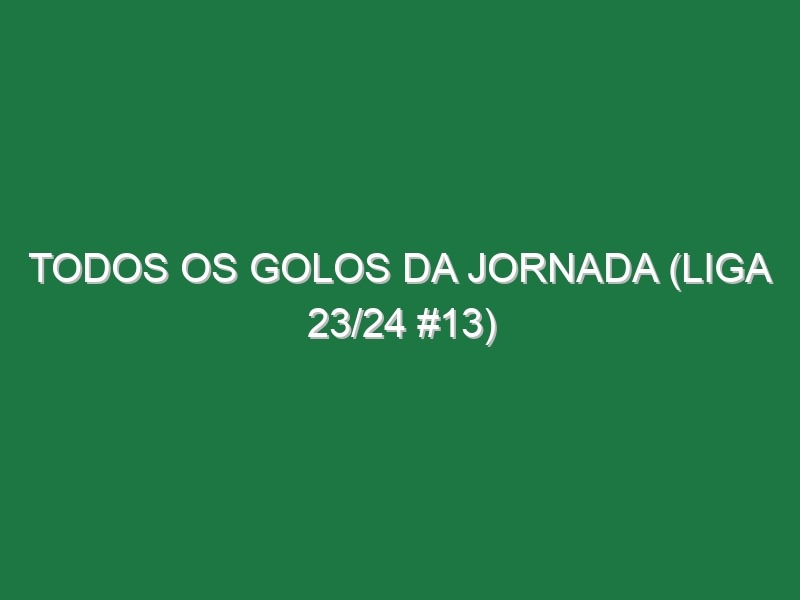 Todos os golos da jornada (Liga 23/24 #13)