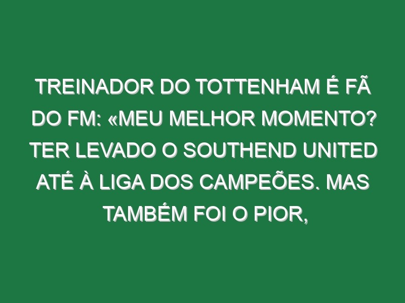 Treinador do Tottenham é fã do FM: «Meu melhor momento? Ter levado o Southend United até à Liga dos Campeões. Mas também foi o pior, já que passado 6 meses fui despedido. Estava à espera de uma estátua e acabo despedido»